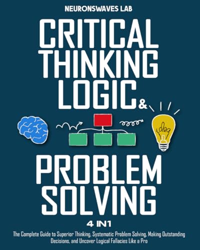 Critical Thinking Logic Problem Solving The Complete Guide To Superior Thinking Systematic Problem Solving Making Outstanding Decisions And Uncover Logical Fallacies Like A Pro 1st Edition Neuronswaves