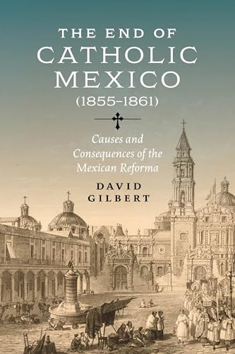 The End Of Catholic Mexico Causes And Consequences Of The Mexican Reforma 18551861 David Gilbert