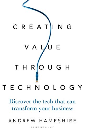 Creating Value Through Technology Discover The Tech That Can Transform Your Business 1st Edition Andrew Hampshire