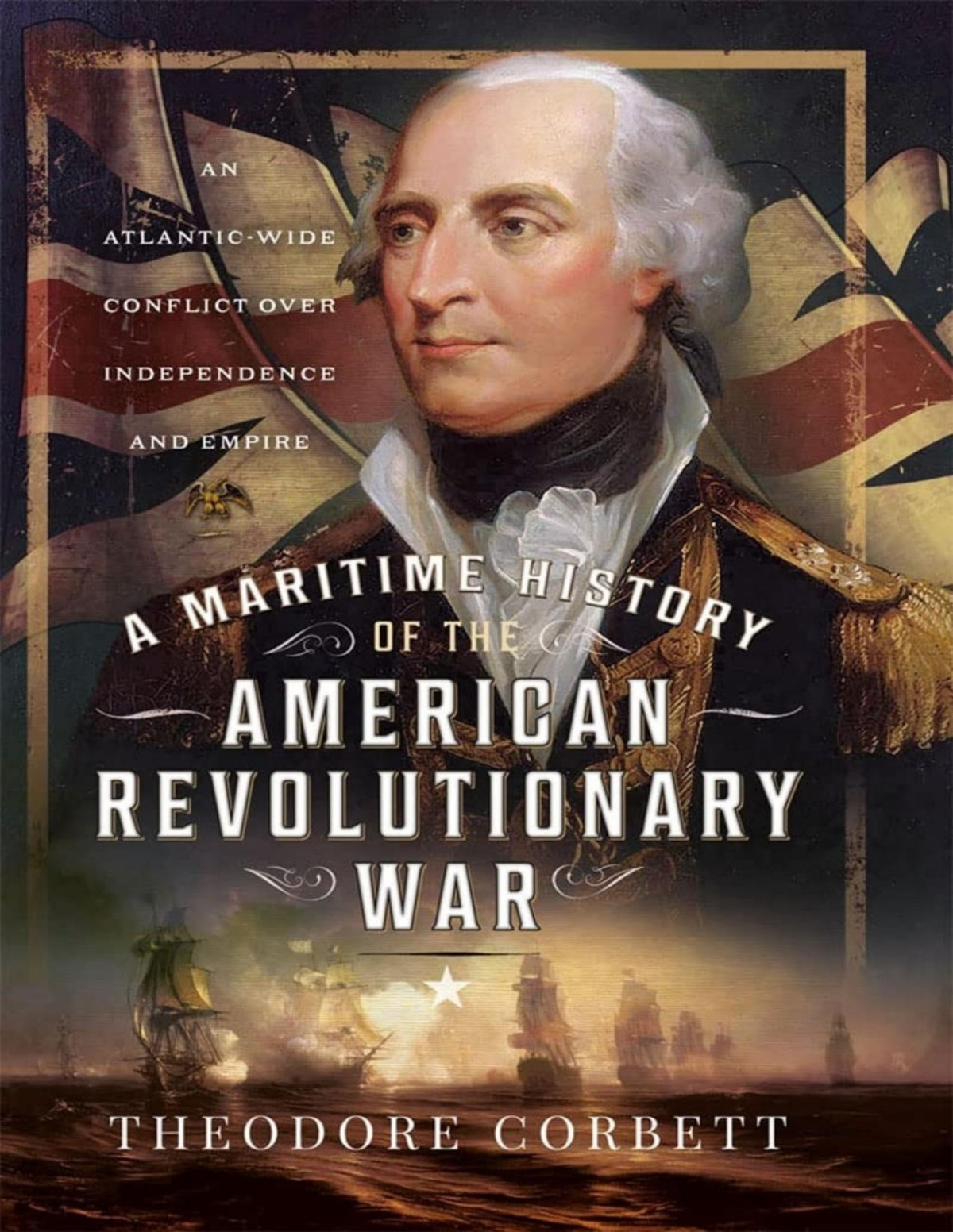 A Maritime History Of The American Revolutionary War An Atlanticwide Conflict Over Independence And Empire Theodore Corbett