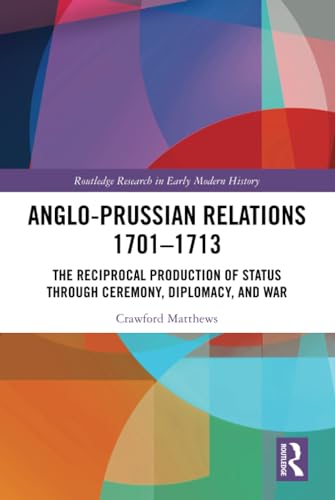 Angloprussian Relations 17011713 The Reciprocal Production Of Status Through Ceremony Diplomacy And War 1st Edition Crawford Matthews