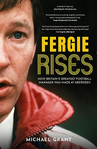Fergie Rises How Britains Greatest Football Manager Was Made At Aberdeen Michael Grant