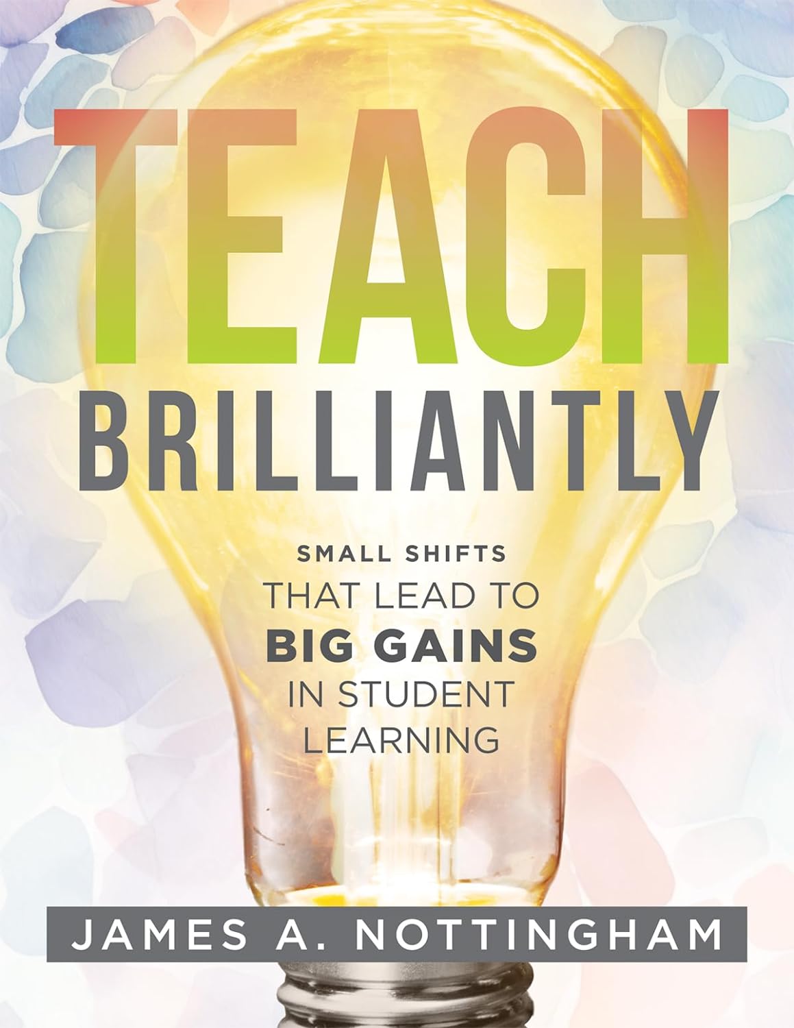 Teach Brilliantly Small Shifts That Lead To Big Gains In Student Learning The Big Book Of Quick Tips Every K12 Teacher Needs To Improve Student Learning Outcomes James A Nottingham
