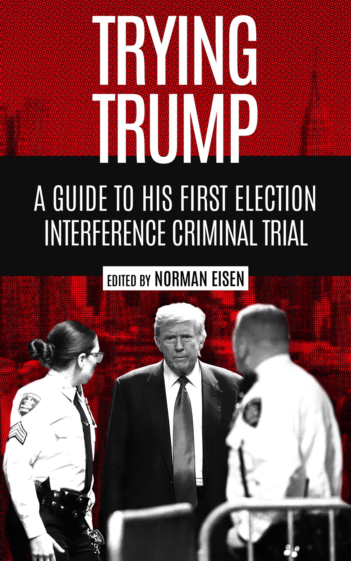 Trying Trump A Guide To His First Election Interference Criminal Trial 1st Edition Norman Eisen