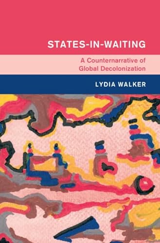 Statesinwaiting A Counternarrative Of Global Decolonization Lydia Walker