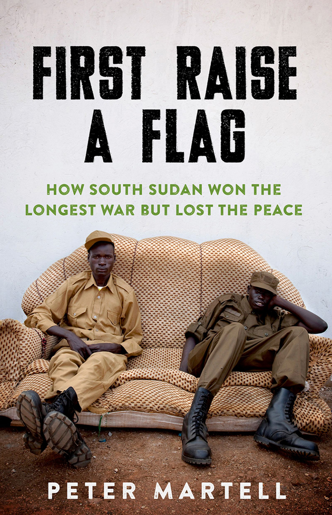 First Raise A Flag How South Sudan Won The Longest War But Lost The Peace Peter Martell