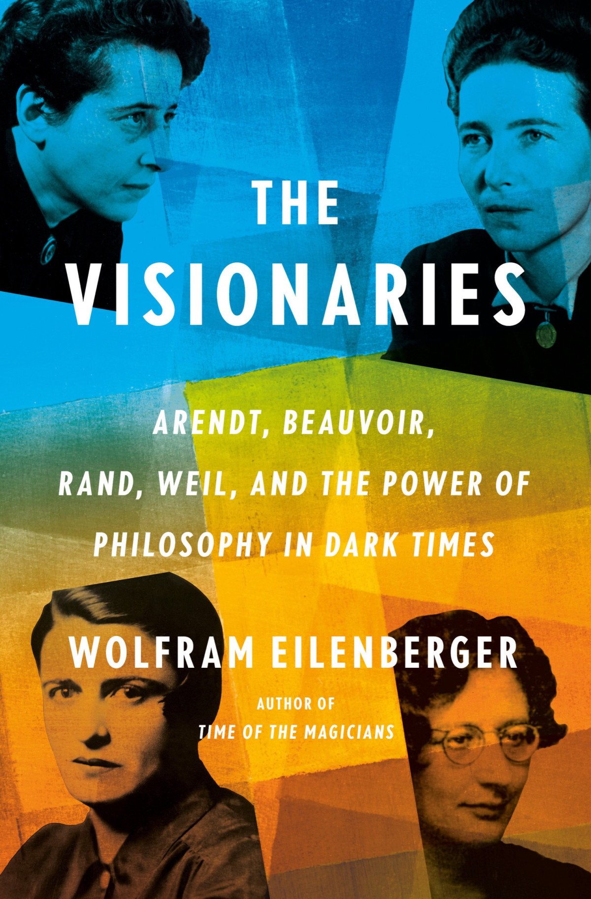 The Visionaries Arendt Beauvoir Rand Weil And The Power Of Philosophy In Dark Times Wolfram Eilenberger