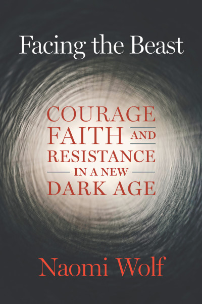 Facing The Beast Courage Faith And Resistance In A New Dark Age Naomi Wolf