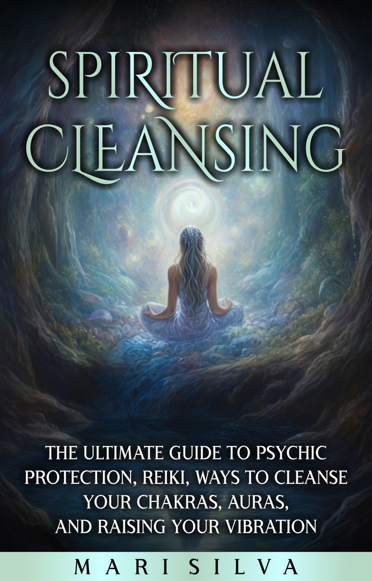 Spiritual Cleansing The Ultimate Guide To Psychic Protection Reiki Ways To Cleanse Your Chakras Auras And Raising Your Vibration Silva