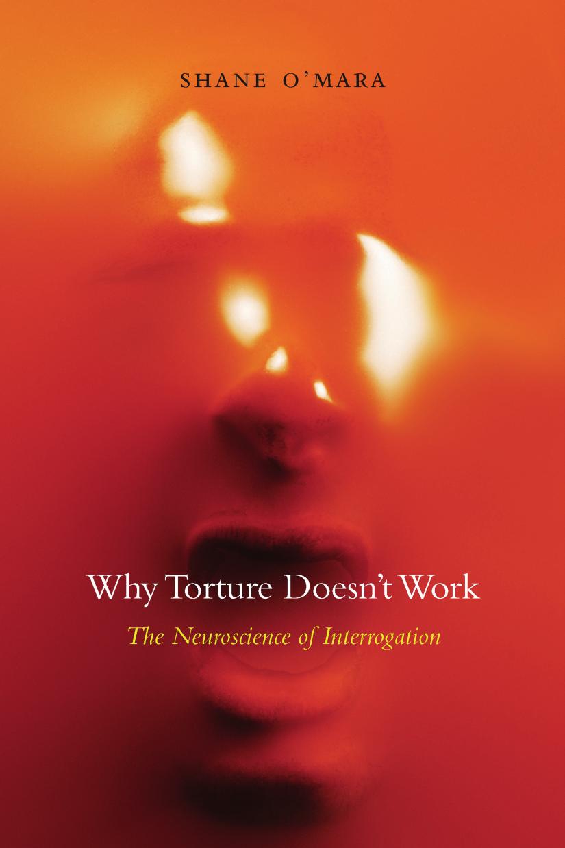 Why Torture Doesnt Work The Neuroscience Of Interrogation Shane Omara