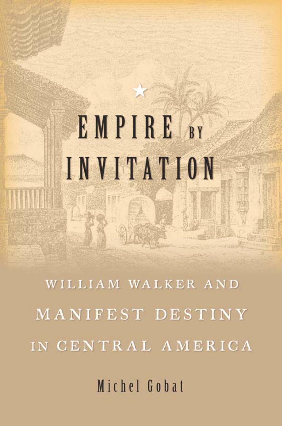Empire By Invitation William Walker And Manifest Destiny In Central America Michel Gobat