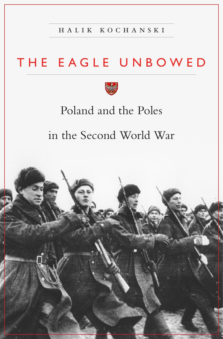 The Eagle Unbowed Poland And The Poles In The Second World War Halik Kochanski