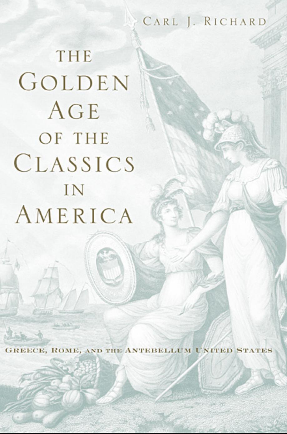 The Golden Age Of The Classics In America Greece Rome And The Antebellum United States Carl J Richard