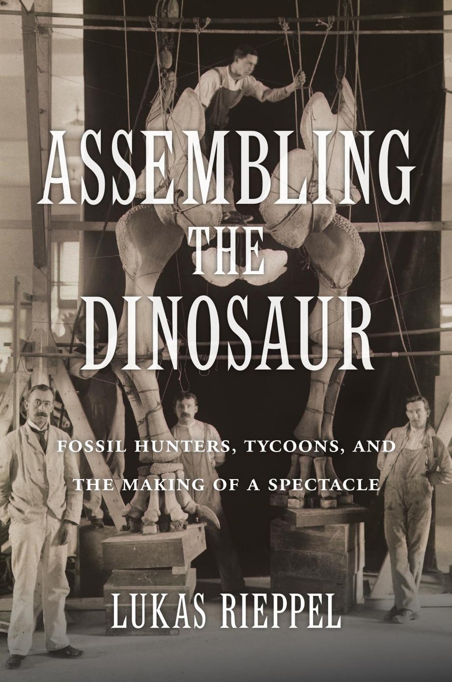Assembling The Dinosaur Fossil Hunters Tycoons And The Making Of A Spectacle Lukas Rieppel