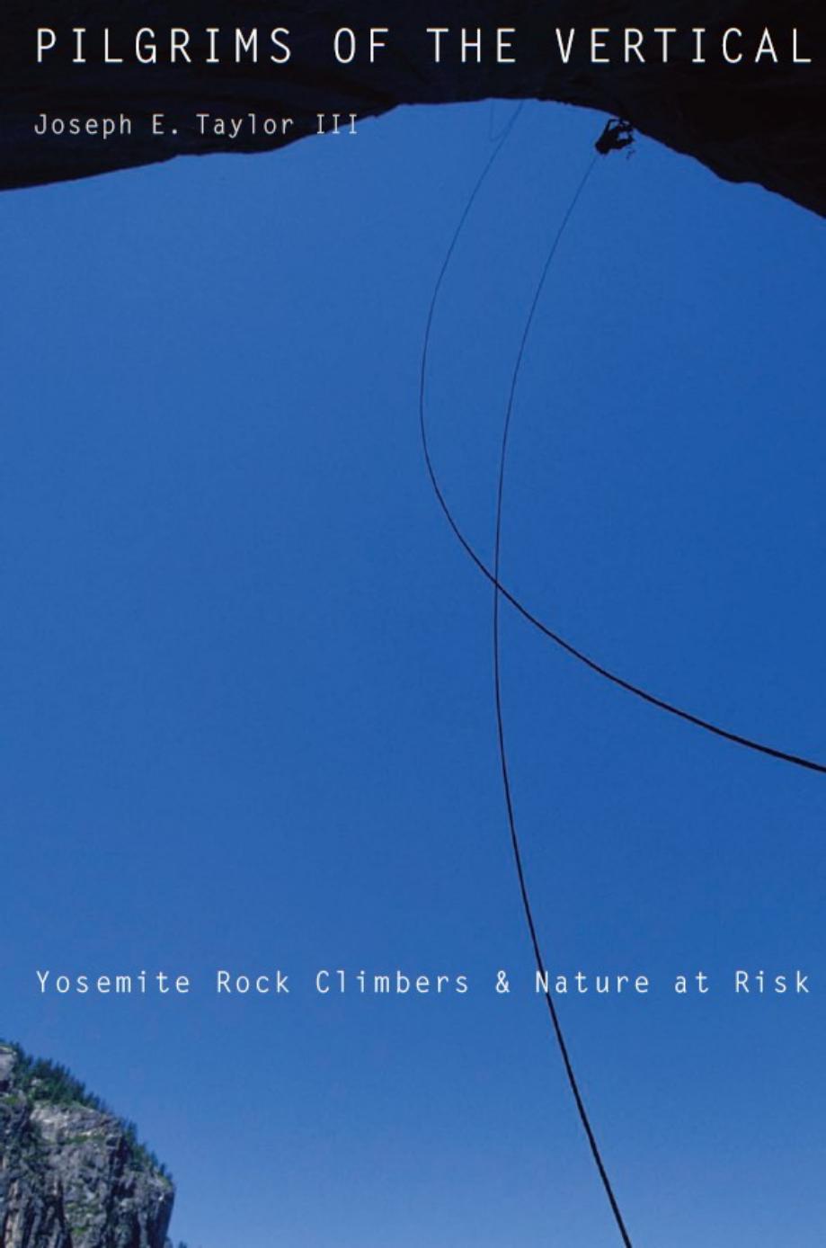 Pilgrims Of The Vertical Yosemite Rock Climbers And Nature At Risk Joseph E Taylor