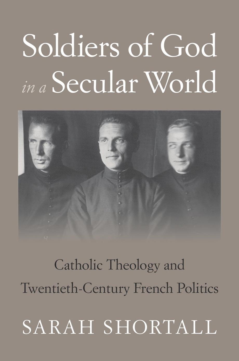 Soldiers Of God In A Secular World Catholic Theology And Twentiethcentury French Politics Sarah Shortall