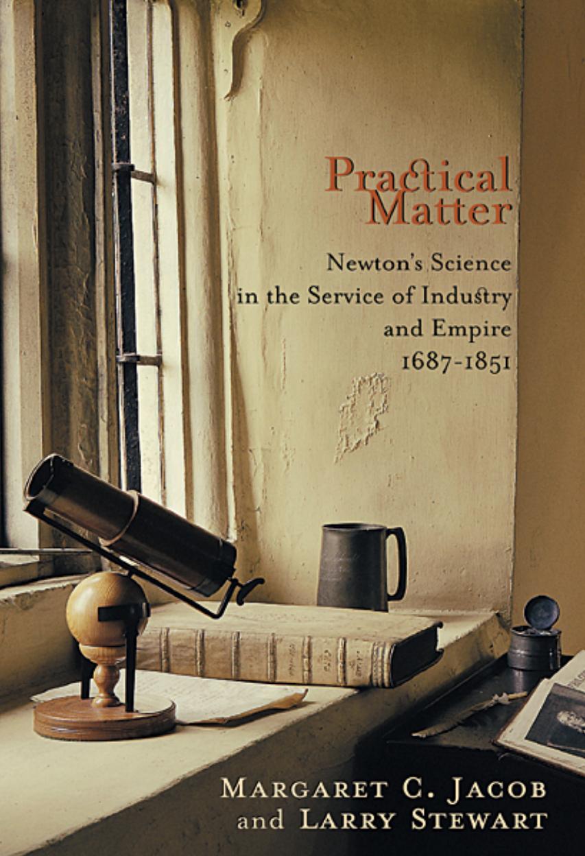 Practical Matter Newtons Science In The Service Of Industry And Empire 16871851 Professor Of History Sociology Of Science Margaret C Jacob Margaret C Jacob Larry Stewart