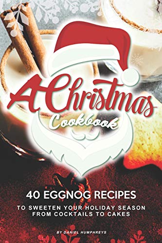 A Christmas Cookbook 40 Eggnog Recipes To Sweeten Your Holiday Season From Cocktails To Cakes 1st Edition Daniel Humphreys