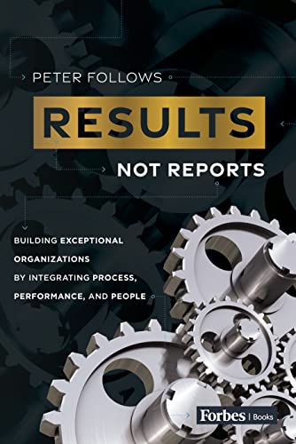Results Not Reports Building Exceptional Organizations By Integrating Process Performance And People Peter Follows