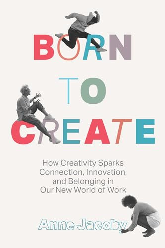 Born To Create How Creativity Sparks Connection Innovation And Belonging In Our New World Of Work Anne Jacoby