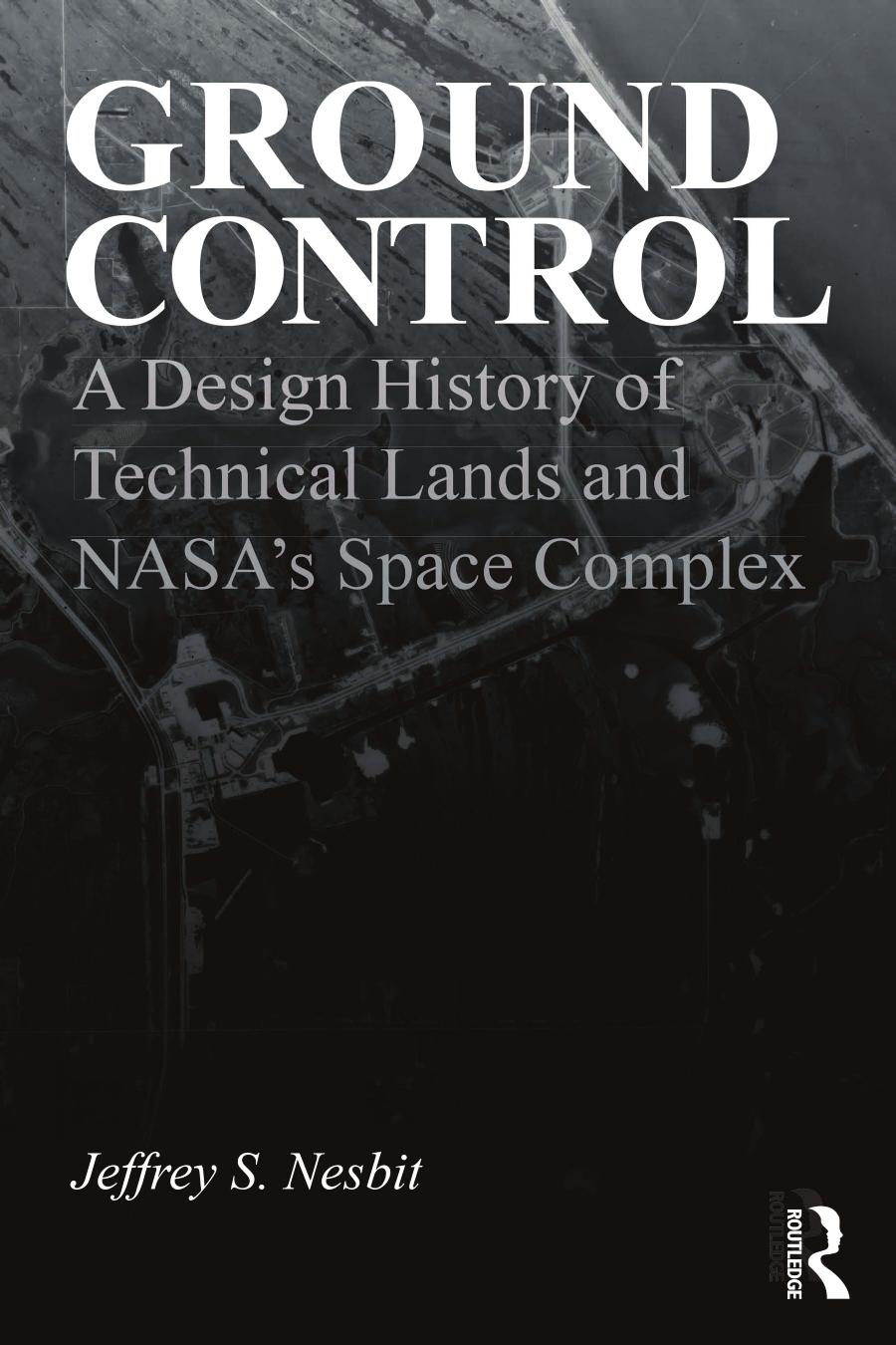 Ground Control A Design History Of Technical Lands And Nasas Space Complex Jeffrey S Nesbit