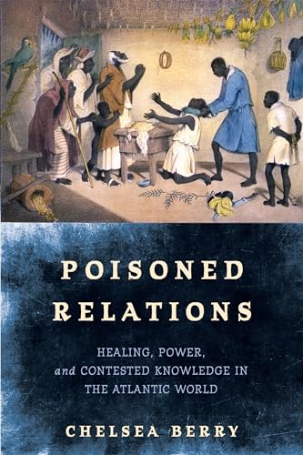 Poisoned Relations Healing Power And Contested Knowledge In The Atlantic World Chelsea Berry