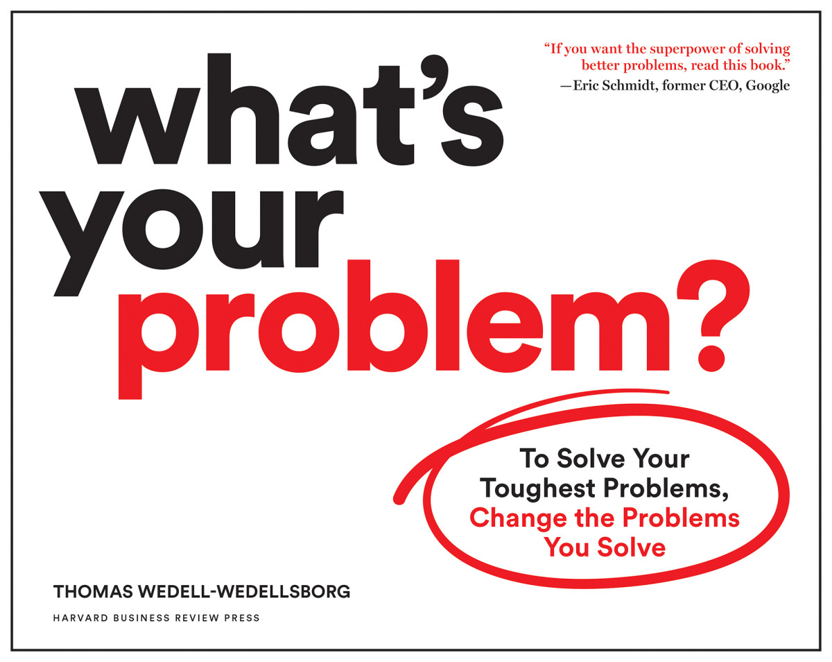 Whats Your Problem To Solve Your Toughest Problems Change The Problems You Solve Thomas Wedellwedellsborg