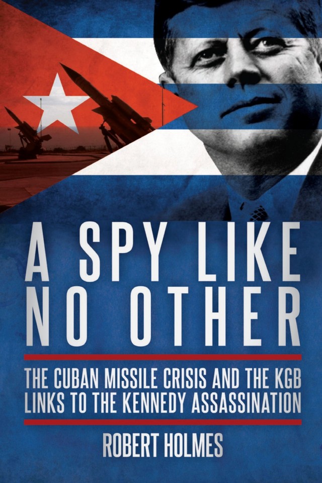 A Spy Like No Other The Cuban Missile Crisis The Kgb And The Kennedy Assassination Robert Holmes