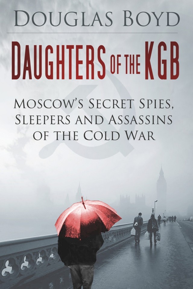 Daughters Of The Kgb Moscows Secret Spies Sleepers And Assassins Of The Cold War Douglas Boyd