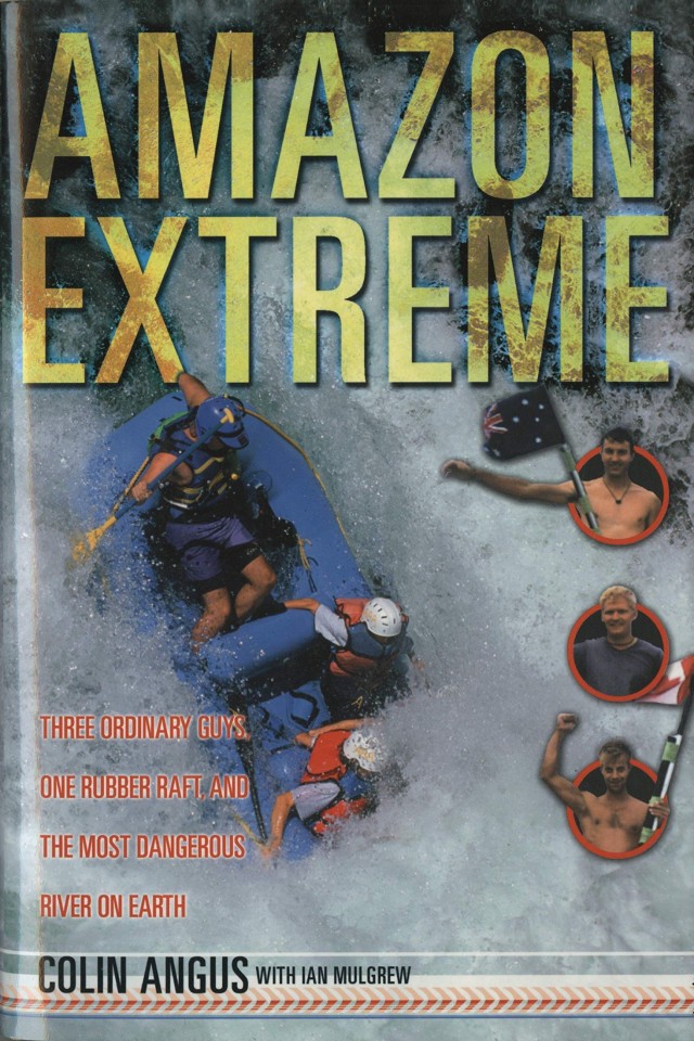 Amazon Extreme Three Ordinary Guys One Rubber Raft And Most Dangerous River On Earth Colin Angus Ian Mulgrew