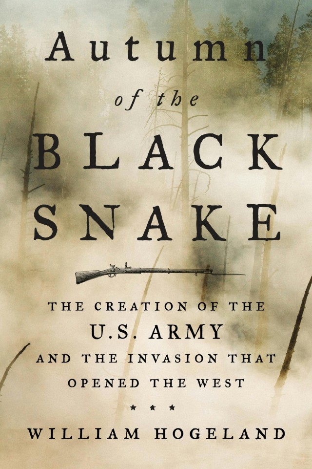 Autumn Of The Black Snake The Creation Of The Us Army And The Invasion That Opened The West William Hogeland