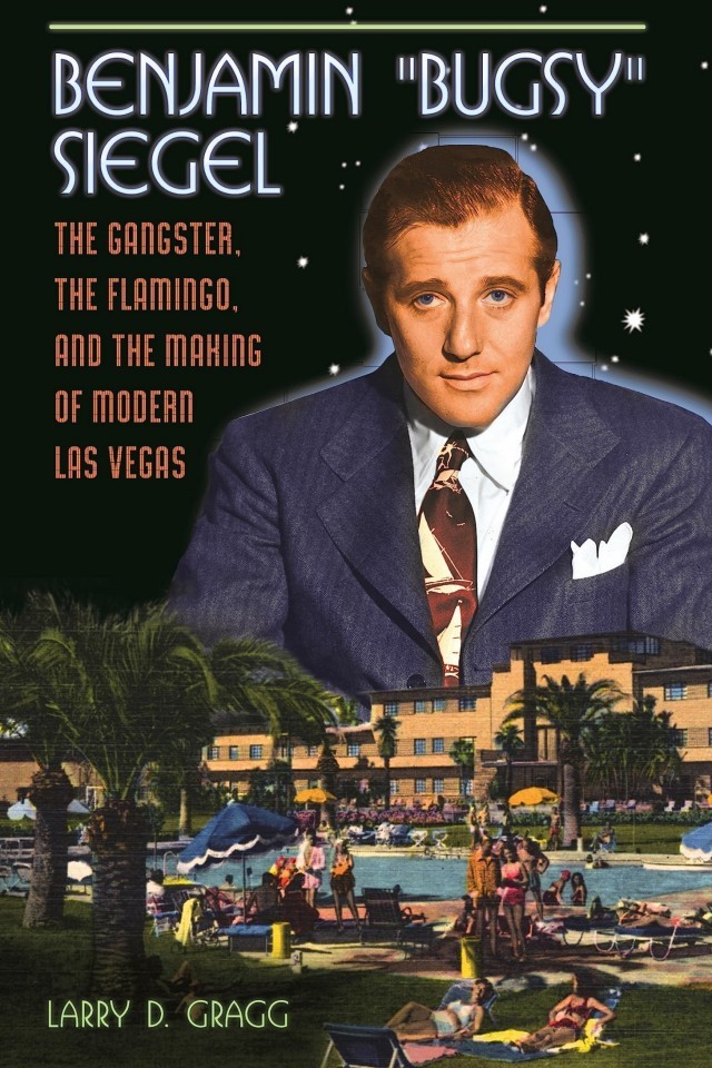 Benjamin Bugsy Siegel The Gangster The Flamingo And The Making Of Modern Las Vegas Larry D Gragg