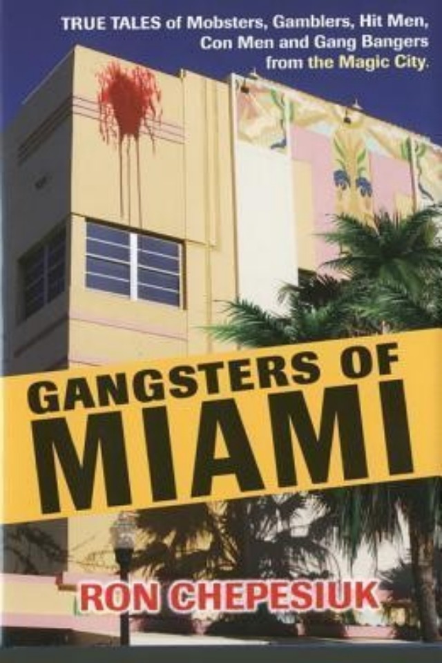 Gangsters Of Miami True Tales Of Mobsters Gamblers Hit Men Con Men And Gang Bangers From The Magic City Ron Chepesiuk
