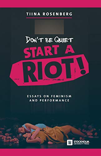 Dont Be Quiet Start A Riot Essays On Feminism And Performance 2nd Edition Tiina Rosenberg