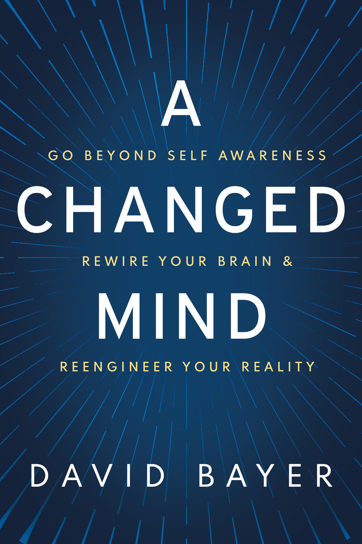 A Changed Mind Go Beyond Self Awareness Rewire Your Brain Reengineer Your Reality David Bayer