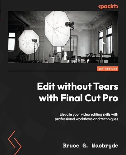 Edit Without Tears With Final Cut Pro Elevate Your Video Editing Skills With Professional Workflows And Techniques 1st Edition Bruce G Macbryde