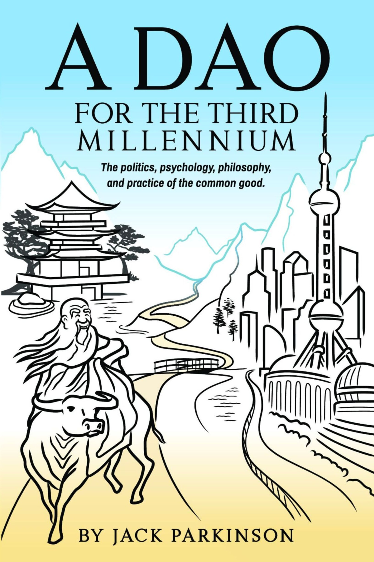 A Dao For The Third Millennium The Politics Psychology Philosophy And Practice Of The Common Good Jack Parkinson
