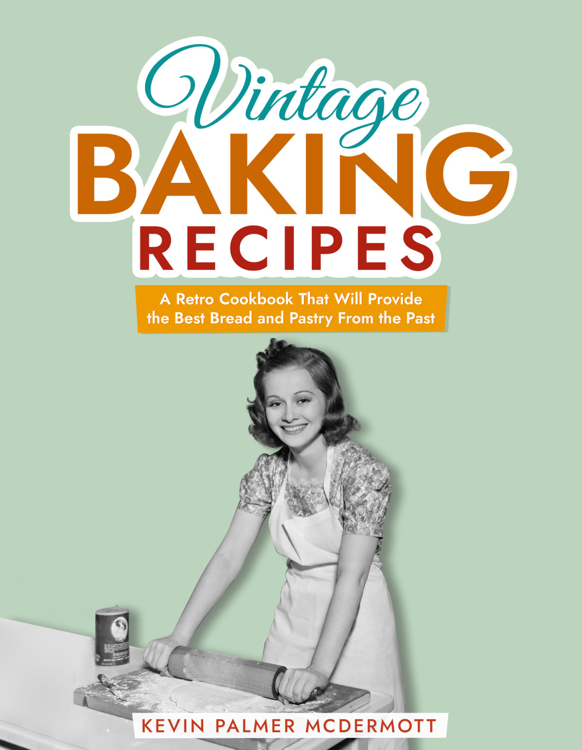 Vintage Baking Recipes A Retro Cookbook That Will Provide The Best Bread And Pastry From The Past Kevin Palmer Mcdermott