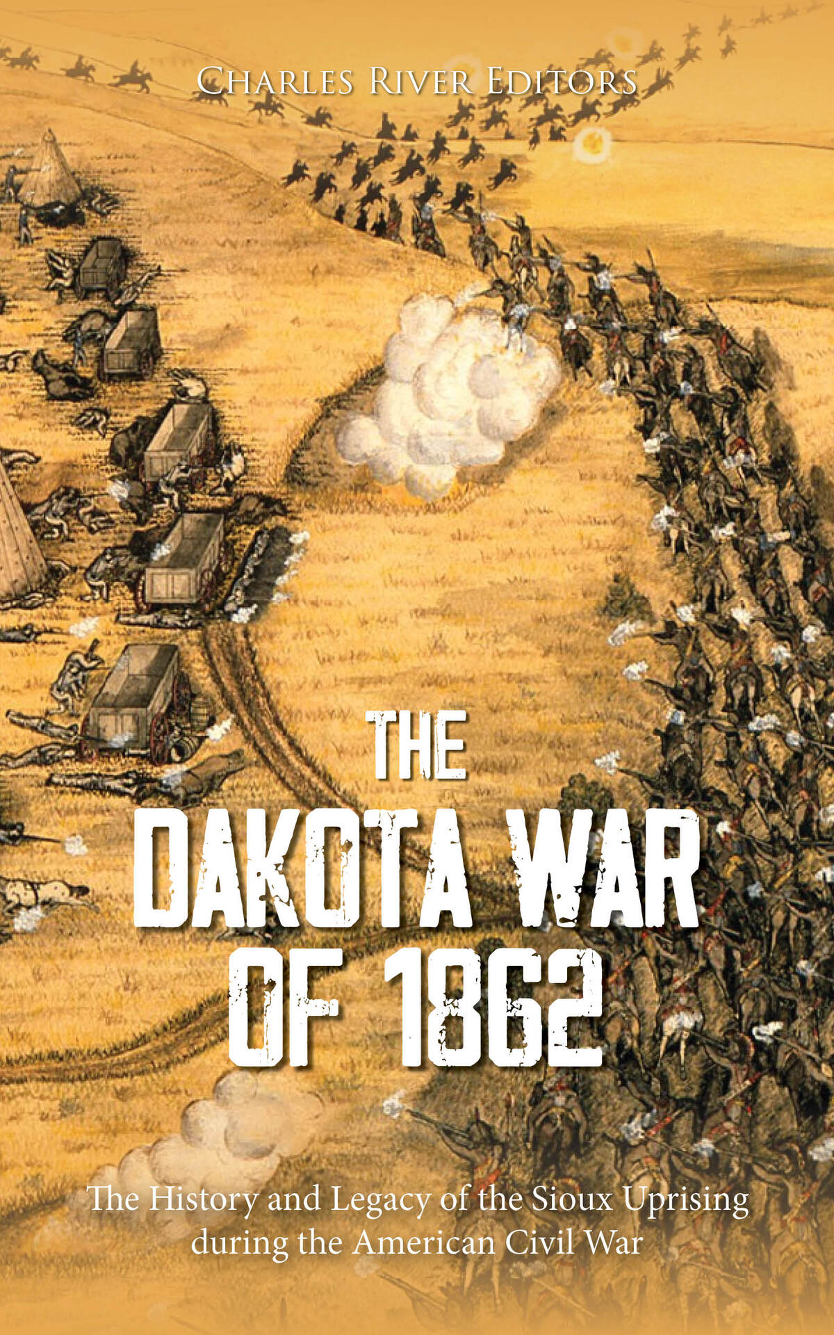 The Dakota War Of 1862 The History And Legacy Of The Sioux Uprising During The American Civil War Charles River Editors