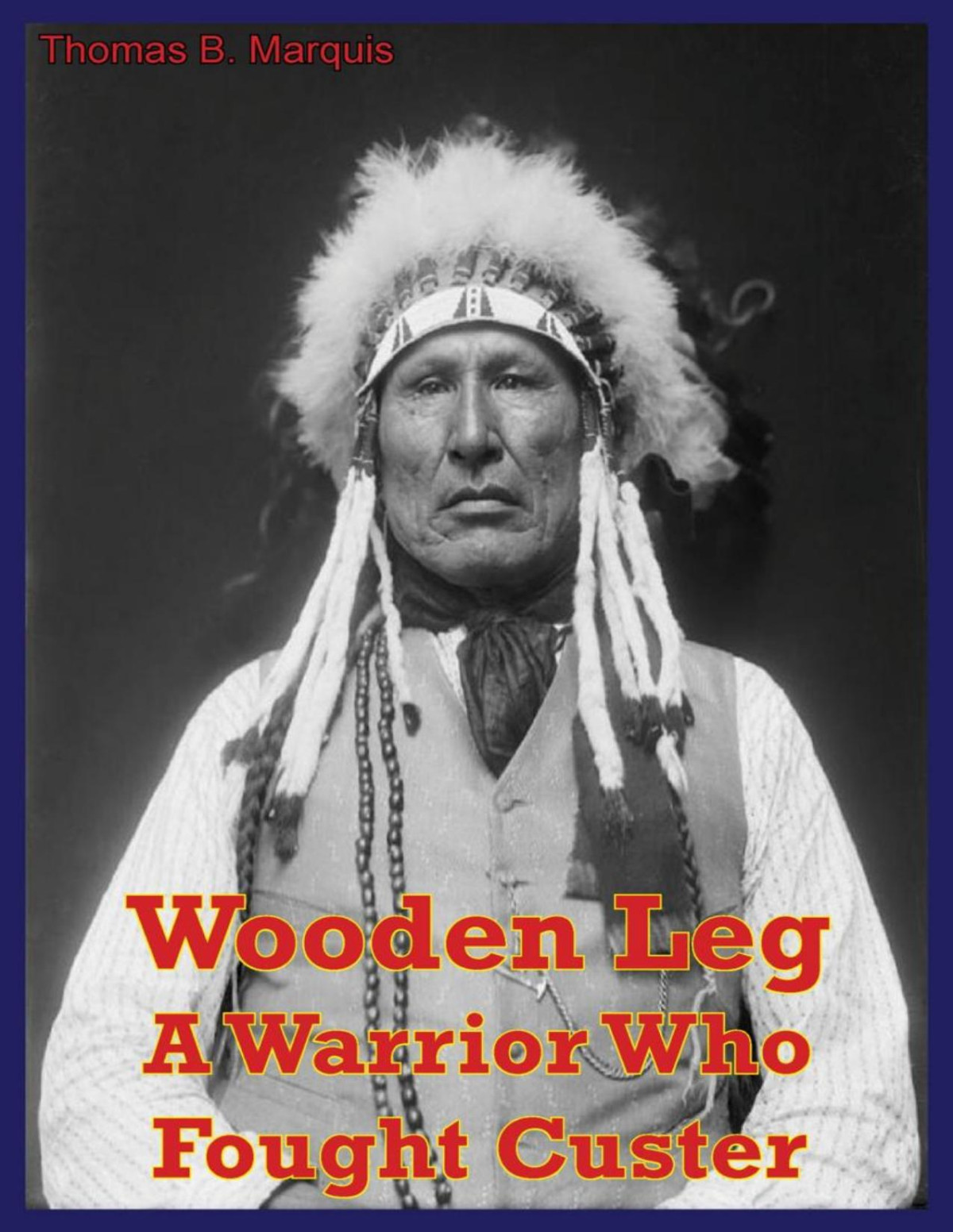 Wooden Leg A Warrior Who Fought Custer Thomas B Marquis