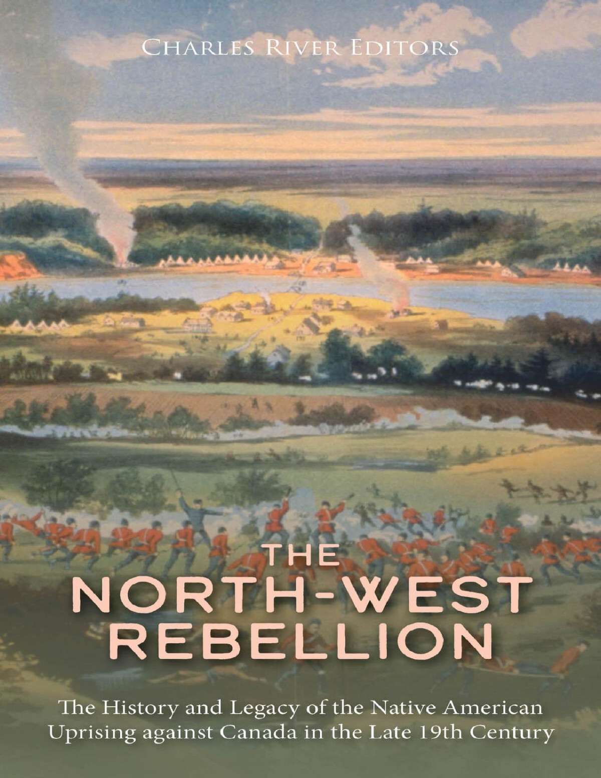 The Northwest Rebellion The History And Legacy Of The Native American Uprising Against Canada In The Late 19th Century Charles River Editors