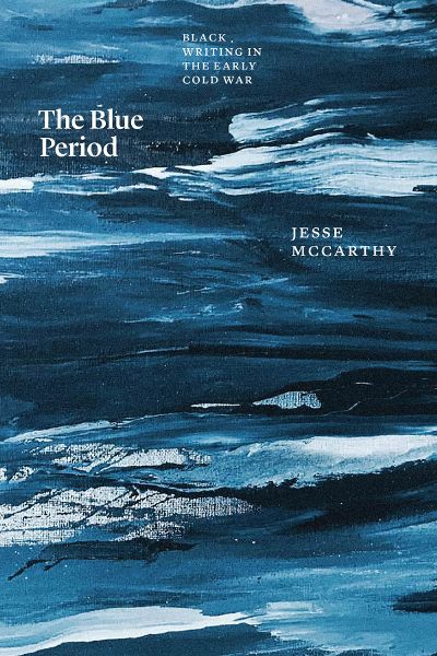 The Blue Period Black Writing In The Early Cold War Jesse Mccarthy