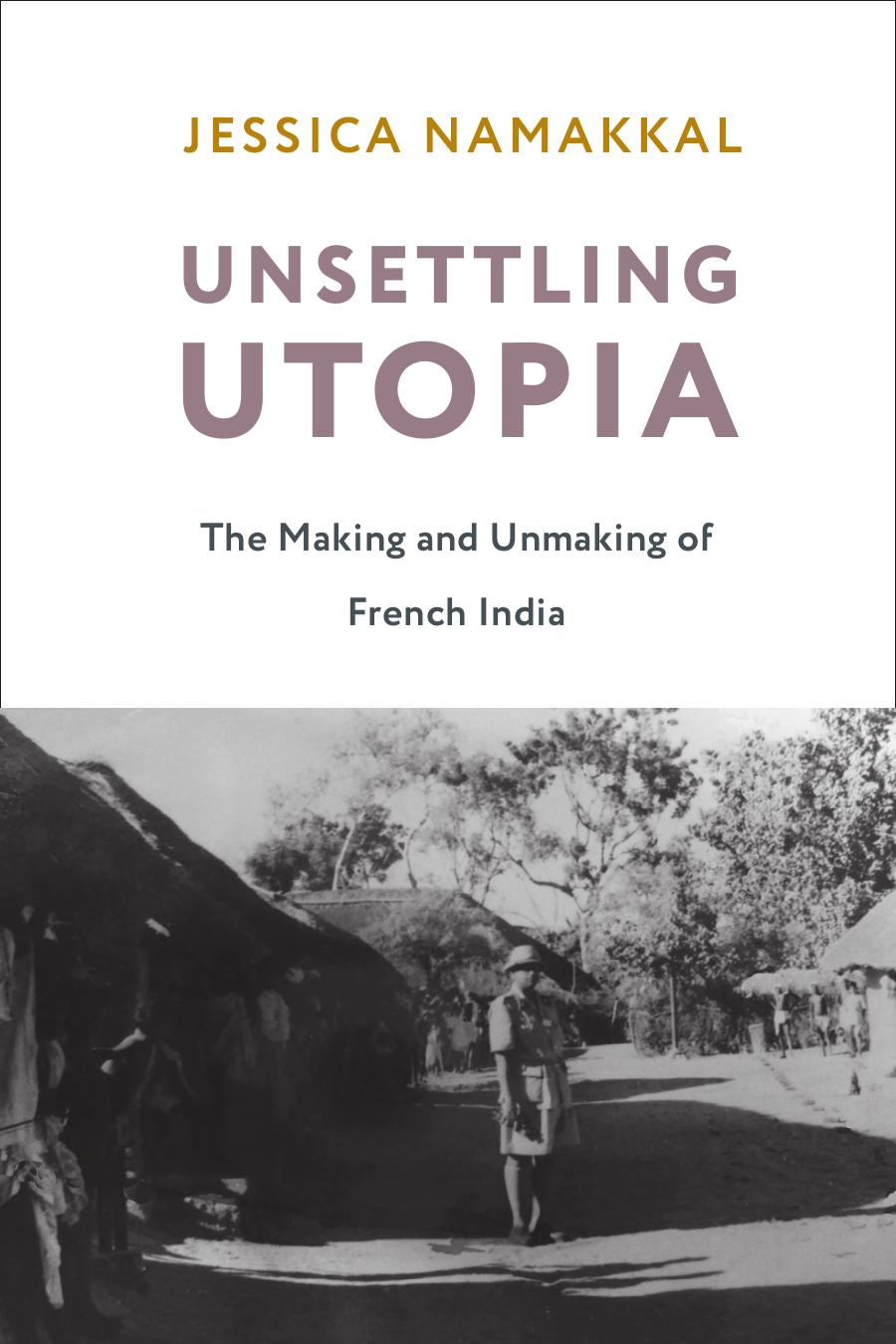 Unsettling Utopiathe Making And Unmaking Of French India Jessica Namakkal