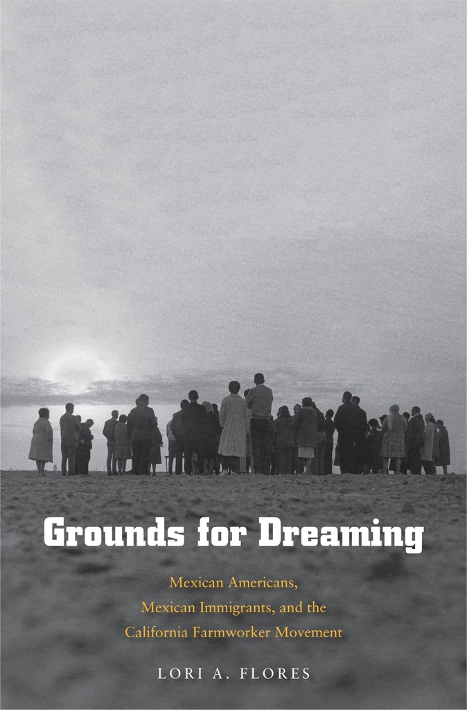 Grounds For Dreaming Mexican Americans Mexican Immigrants And The California Farmworker Movement Lori A Flores