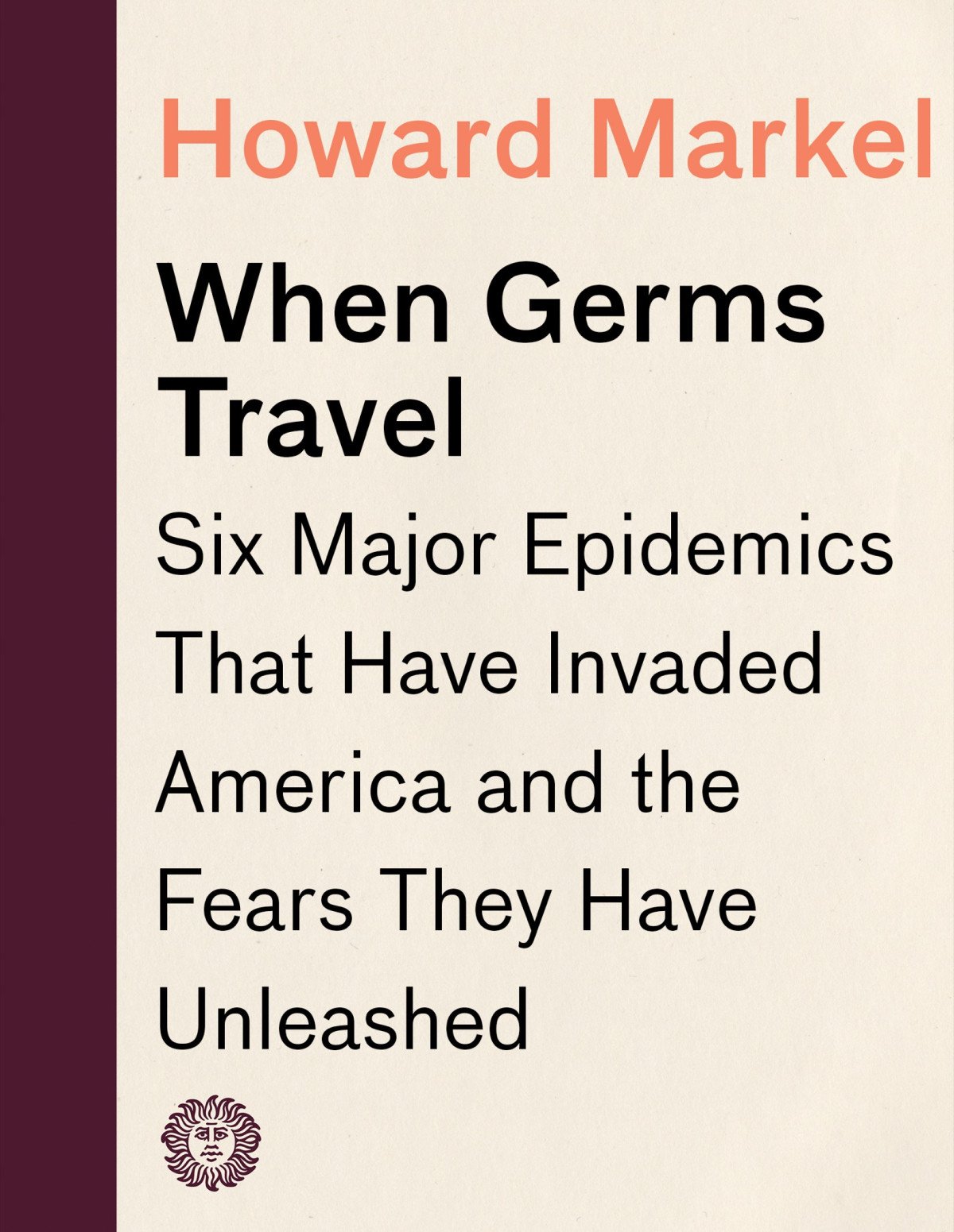 When Germs Travel Six Major Epidemics That Have Invaded America And The Fears They Have Unleashed Six Major Epidemics That Have Invaded America And The Fears They Have Unleashed Howard Markel