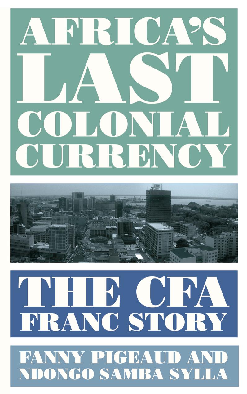 Africas Last Colonial Currency The Cfa Franc Story Fanny Pigeaud Ndongo Samba Sylla