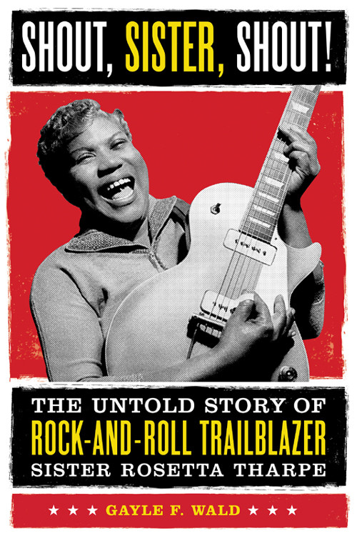 Shout Sister Shout The Untold Story Of Rockandroll Trailblazer Sister Rosetta Tharpe Gayle Wald