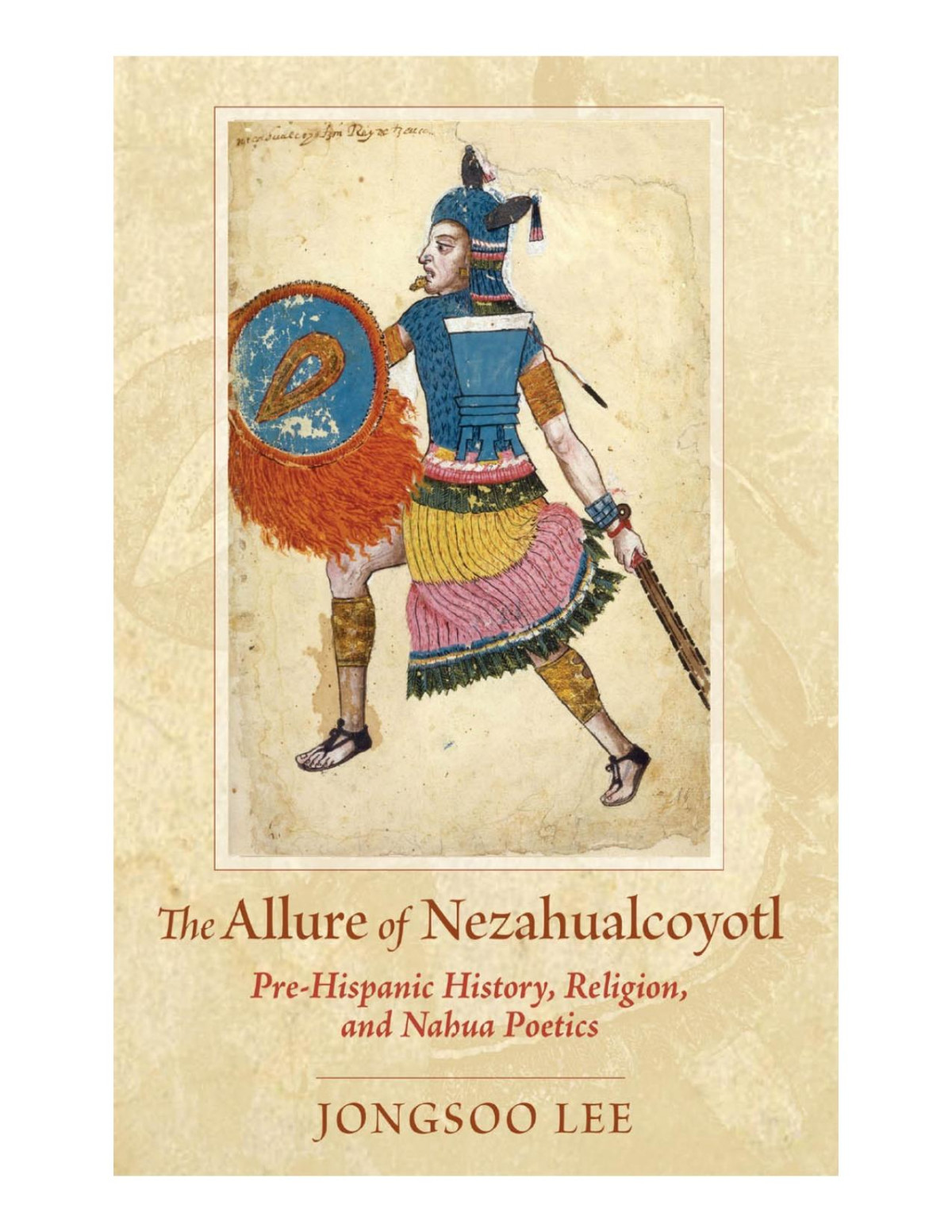 The Allure Of Nezahualcoyotl Prehispanic History Religion And Nahua Poetics Jongsoo Lee
