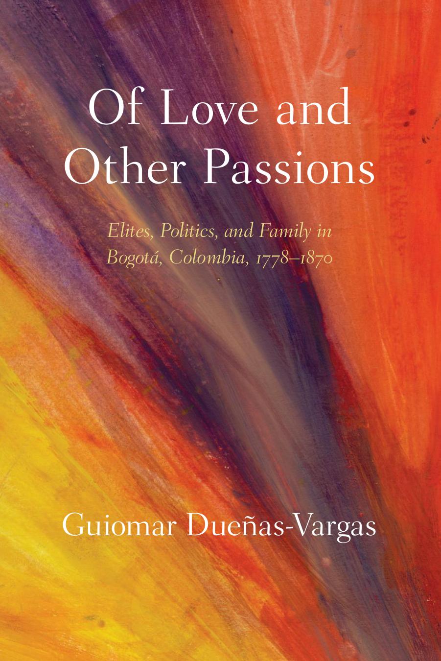 Of Love And Other Passions Elites Politics And Family In Bogot Colombia 17781870 Guiomar Dueas Vargas