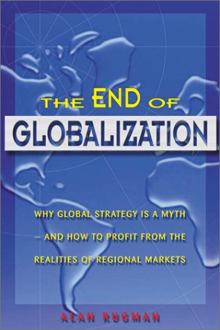 The End Of Globalization Why Global Strategy Is A Myth How To Profit From The Realities Or Regional Markets Alan M Rugman